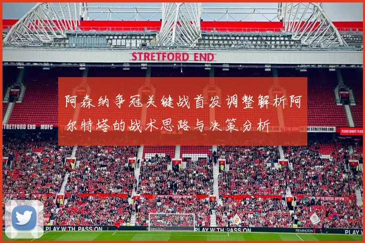 阿森纳争冠关键战首发调整解析阿尔特塔的战术思路与决策分析