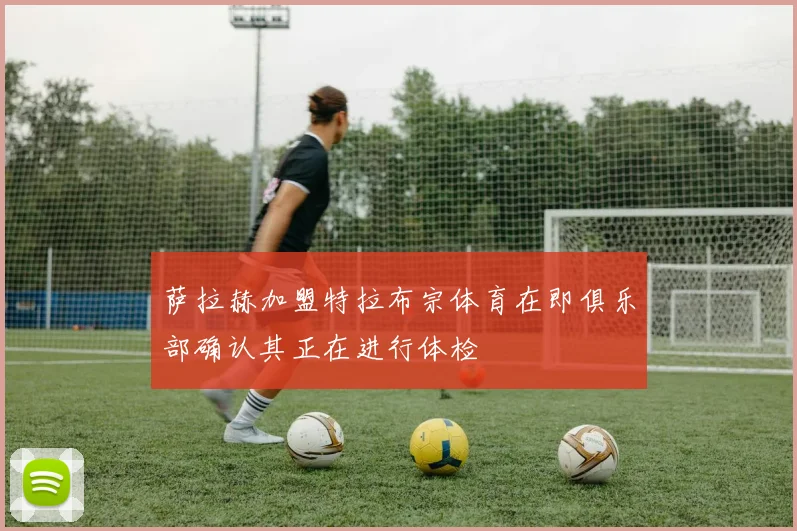 萨拉赫加盟特拉布宗体育在即俱乐部确认其正在进行体检