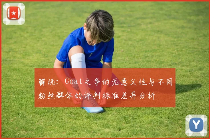 解说：Goat之争的无意义性与不同粉丝群体的评判标准差异分析