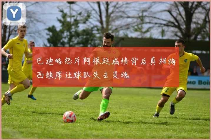 巴迪略怒斥阿根廷成绩背后真相梅西缺席让球队失去灵魂
