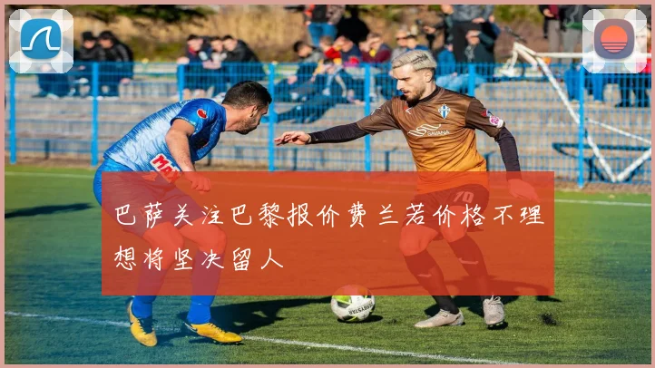巴萨关注巴黎报价费兰若价格不理想将坚决留人