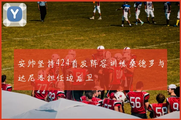 安帅坚持424首发阵容训练桑德罗与达尼洛担任边后卫