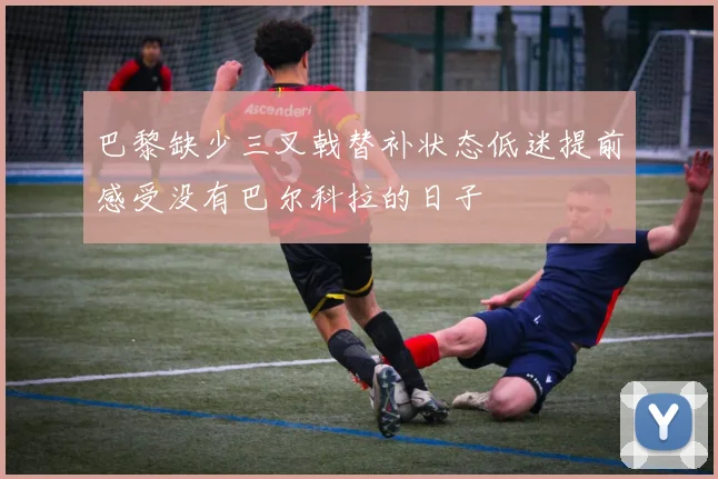 巴黎缺少三叉戟替补状态低迷提前感受没有巴尔科拉的日子