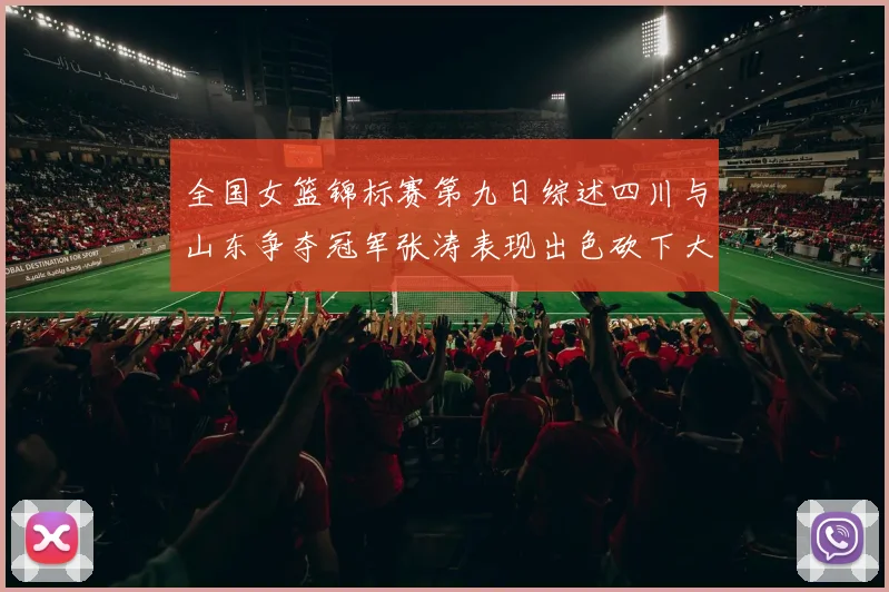 全国女篮锦标赛第九日综述四川与山东争夺冠军张涛表现出色砍下大号双双