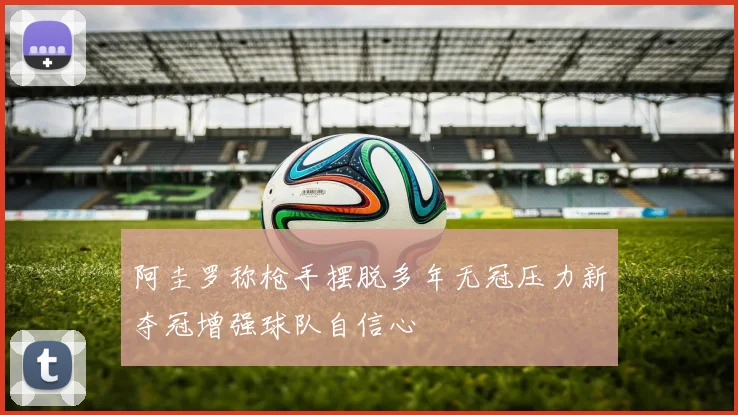 阿圭罗称枪手摆脱多年无冠压力新夺冠增强球队自信心