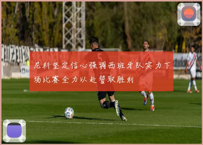 尼科坚定信心强调西班牙队实力下场比赛全力以赴誓取胜利