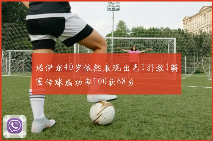 诺伊尔40岁依然表现出色1扑救1解围传球成功率100获68分