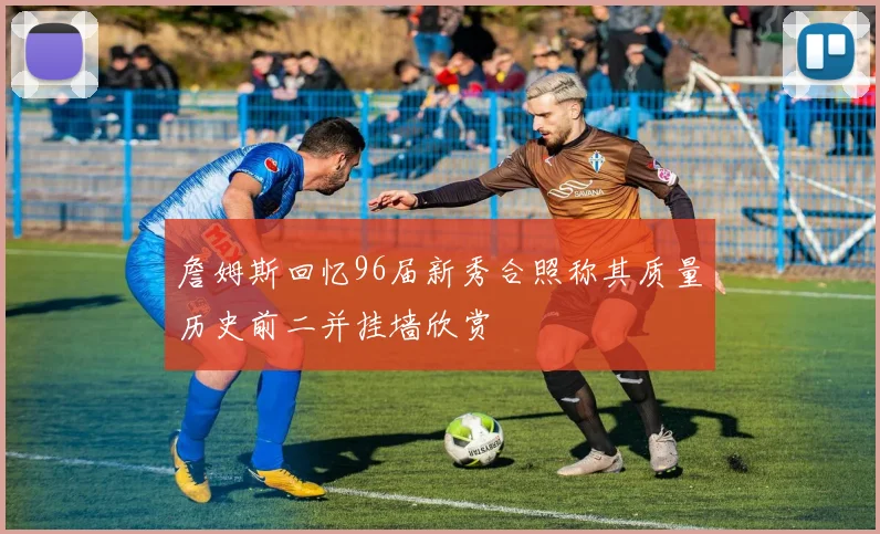 詹姆斯回忆96届新秀合照称其质量历史前二并挂墙欣赏