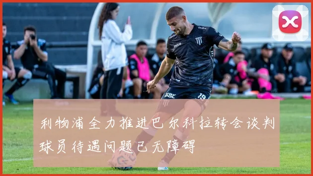 利物浦全力推进巴尔科拉转会谈判球员待遇问题已无障碍